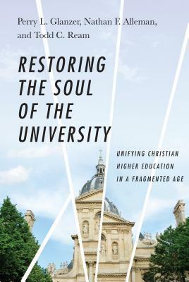 Restoring the Soul of the University: Unifying Christian Higher Education in a Fragmented Age by Nathan F. Alleman, Todd C. Ream, Perry L. Glanzer