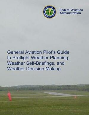 General Aviation Pilot's Guide Preflight Planning, Weather Self-Briefings, and Weather Decision Making by Federal Aviation Administration