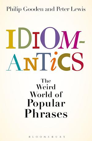 Idiomantics: The Weird and Wonderful World of Popular Phrases by Peter Lewis, Philip Gooden