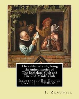 The celibates' club; being the united stories of The Bachelors' Club and The Old Maids' Club.: By: I. Zangwill, Illustrated By: George (Wylie) Hutchin by I. Zangwill, George Hutchinson