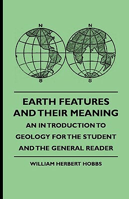 Earth Features and Their Meaning - An Introduction to Geology for the Student and the General Reader by William Herbert Hobbs, Mary J. Howell