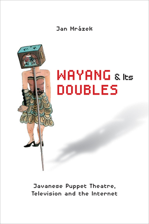 Wayang and Its Doubles: Javanese Puppet Theatre, Television and the Internet by Jan Mrázek