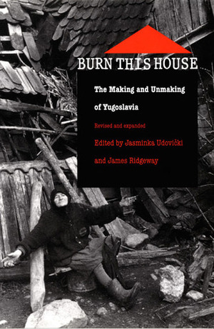 Burn This House: The Making and Unmaking of Yugoslavia by Jasminka Udovički, James Ridgeway
