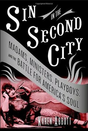 Sin in the Second City: Madams, Ministers, Playboys, and the Battle for America's Soul by Karen Abbott