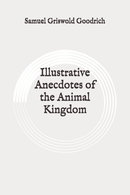 Illustrative Anecdotes of the Animal Kingdom: Original by Samuel Griswold Goodrich