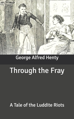 Through the Fray: A Tale of the Luddite Riots by G.A. Henty