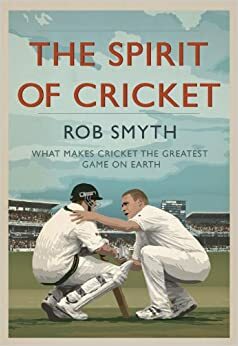 The Spirit of Cricket: What Makes Cricket the Greatest Game on Earth by Rob Smyth