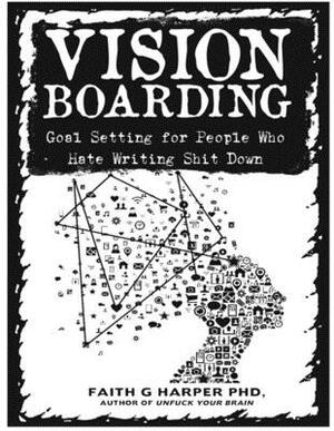 Vision Boarding: Goal Setting for People Who Hate Writing Shit Down by Faith G. Harper