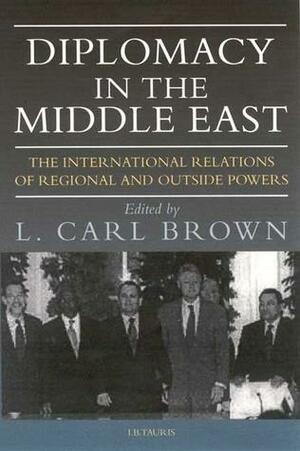 Diplomacy in the Middle East: The International Relations of Regional and Outsid by L. Carl Brown, L. Carl Brown