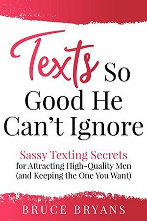 Texts So Good He Can't Ignore: Sassy Texting Secrets for Attracting High-Quality Men (and Keeping the One You Want) by Bruce Bryans