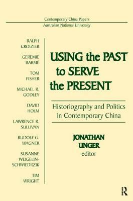 Using the Past to Serve the Present: Historiography and Politics in Contemporary China: Historiography and Politics in Contemporary China by Jonathan Unger