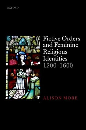 Fictive Orders and Feminine Religious Identities, 1200-1600 by Alison More