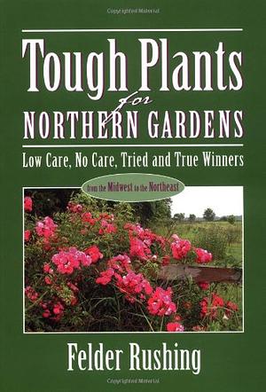 Tough Plants for Northern Gardens: Low Care, No Care, Tried and True Winners by Felder Rushing