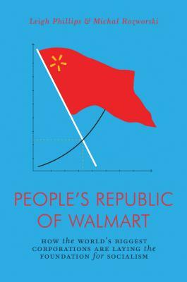 The People's Republic of Walmart: How the World's Biggest Corporations Are Laying the Foundation for Socialism by Michal Rozworski, Leigh Phillips