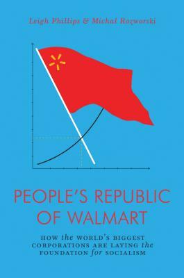 The People's Republic of Walmart: How the World's Biggest Corporations Are Laying the Foundation for Socialism by Leigh Phillips, Michal Rozworski