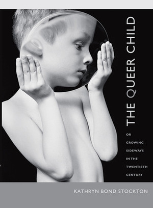 The Queer Child, or Growing Sideways in the Twentieth Century by Kathryn Bond Stockton
