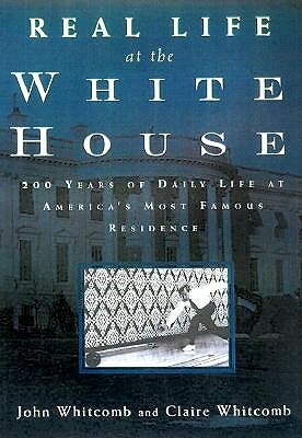 Real Life at the White House: 200 Years of Daily Life at America's Most Famous Residence by John Whitcomb, Claire Whitcomb