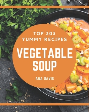 Top 303 Yummy Vegetable Soup Recipes: A Yummy Vegetable Soup Cookbook for Effortless Meals by Ana Davis