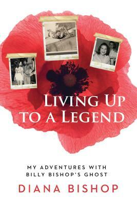 Living Up to a Legend: My Adventures with Billy Bishop's Ghost by Diana Bishop