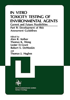 In Vitro Toxicity Testing of Environmental Agents, Current and Future Possibilities: Part B: Development of Risk Assessment Guidelines by North Atlantic Treaty Organization, Thomas J. Hughes, Alan R. Kolber