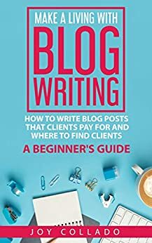 Make a Living With Blog Writing: How to Write Blog Posts That Clients Pay for and Where to Find Clients - a Beginner's Guide by Joy Collado