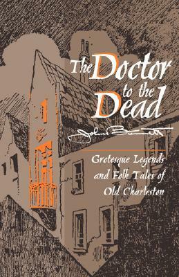 The Doctor to the Dead: Grotesque Legends and Folk Tales of Old Charleston by John Bennett