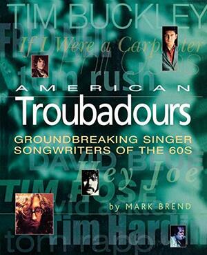American Troubadours: Groundbreaking Singer-Songwriters of the '60s by Mark Brend