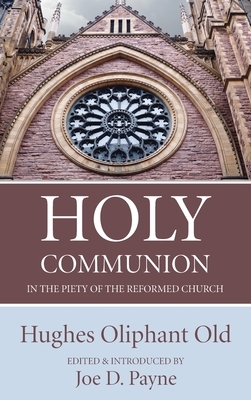 Holy Communion in the Piety of the Reformed Church by Jon D. Payne, Hughes Oliphant Old