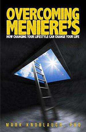 Overcoming Meniere's: How Changing Your Lifestyle Can Change Your Life by Mark Knoblauch