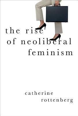 The Rise of Neoliberal Feminism by Catherine Rottenberg