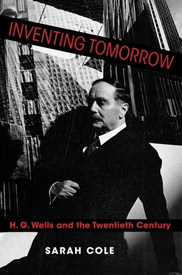 Inventing Tomorrow: H. G. Wells and the Twentieth Century by Sarah Cole