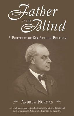 Father of the Blind: A Portrait of Sir Arthur Pearson by Andrew Norman