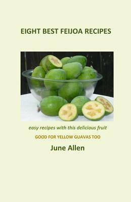 Eight Best Feijoa Recipes: Good for Yellow Guavas Too. a Skinny Cookbook by June Allen