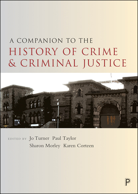 A Companion to the History of Crime and Criminal Justice by Karen Corteen, Sharon Morley, Paul Taylor, Jo Turner