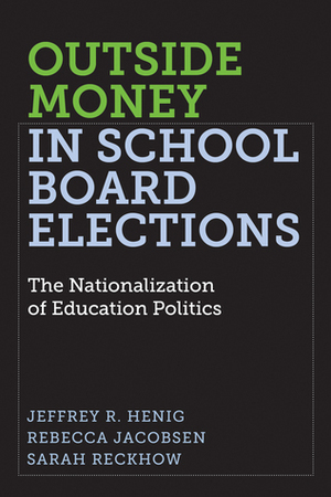 Outside Money in School Board Elections: The Nationalization of Education Politics by Jeffrey R Henig, Rebecca Jacobsen, Sarah Reckhow