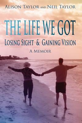 The Life We Got: Losing Sight and Gaining Vision by Neil Taylor, Alison Taylor