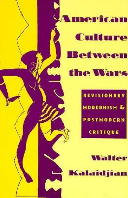 American Culture Between the Wars: Revisionary Modernism and Postmodern Critique by Walter Kalaidjian