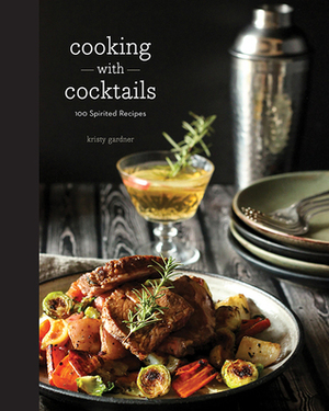 Cooking with Cocktails: 100 Spirited Recipes by Kristy Gardner