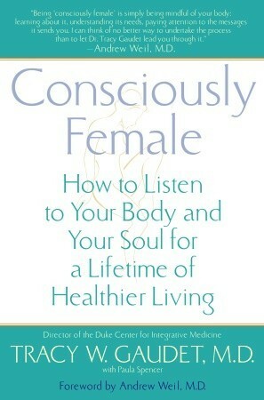 Consciously Female: How to Listen to Your Body and Your Soul for a Lifetime of Healthier Living by Paula Spencer, Tracy W. Gaudet, Andrew Weil