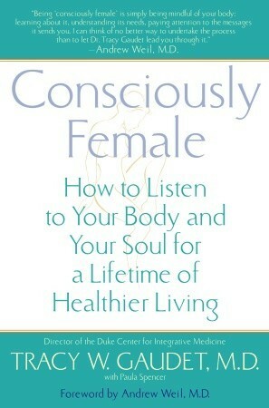 Consciously Female: How to Listen to Your Body and Your Soul for a Lifetime of Healthier Living by Paula Spencer, Tracy W. Gaudet, Andrew Weil