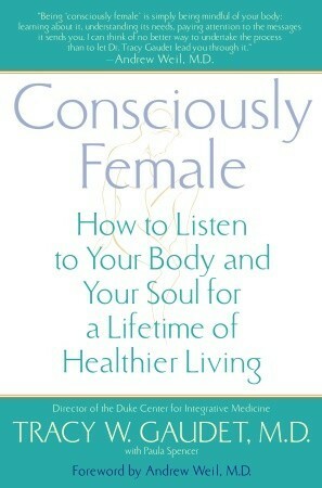 Consciously Female: How to Listen to Your Body and Your Soul for a Lifetime of Healthier Living by Tracy W. Gaudet, Paula Spencer, Andrew Weil