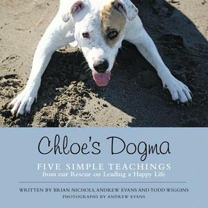 Chloe's Dogma: Five Simple Teachings from Our Rescue on Leading a Happy Life by Andrew Evans, Todd Wiggins, Brian Nichols