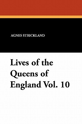 Lives of the Queens of England Vol. 10 by Agnes Strickland