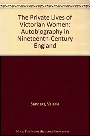 The Private Lives Of Victorian Women: Autobiography In Nineteenth Century England by Valerie Sanders