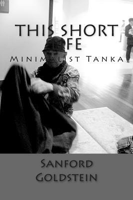 This Short Life: Minimalist Tanka by Sanford Goldstein