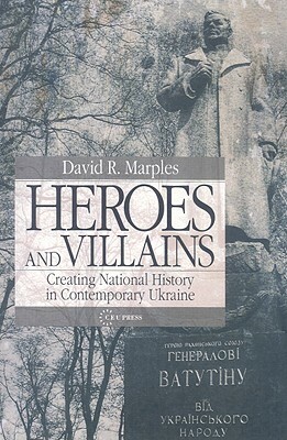 Heroes and Villains: Creating National History in Contemporary Ukraine by David R. Marples