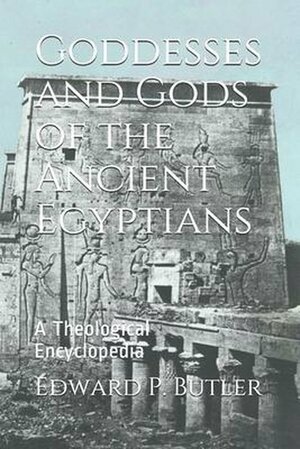 Goddesses and Gods of the Ancient Egyptians: A Theological Encyclopedia by Edward P. Butler