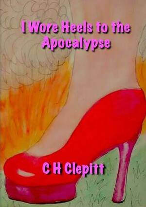 I Wore Heels to the Apocalypse by C.H. Clepitt