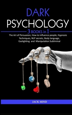 Dark Psychology: 3 Books in 1 - THE ART OF PERSUASION, HOW TO INFLUENCE PEOPLE, HYPNOSIS TECHNIQUES, NLP SECRETS, BODY LANGUAGE, GASLIG by Jack Mind