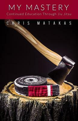 My Mastery: Continued Education Through Jiu Jitsu by Chris Matakas